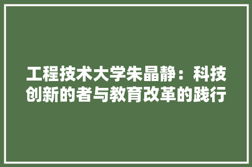 工程技术大学朱晶静：科技创新的者与教育改革的践行者 现代风格装饰