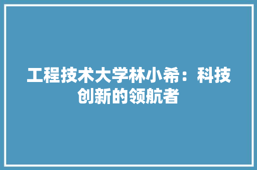 工程技术大学林小希：科技创新的领航者 现代风格装饰