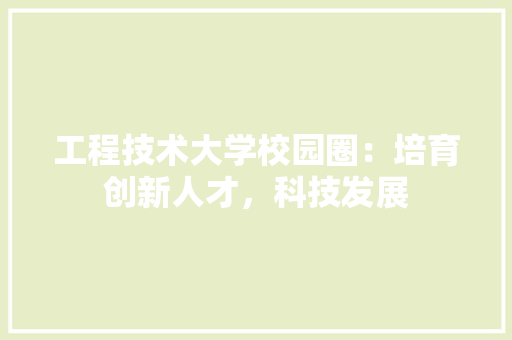 工程技术大学校园圈：培育创新人才，科技发展 现代风格装饰