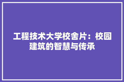 工程技术大学校舍片：校园建筑的智慧与传承 现代风格装饰