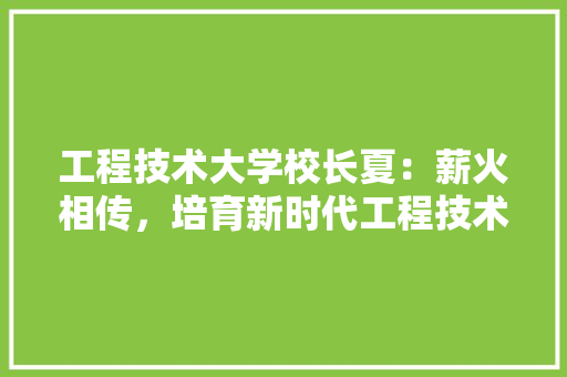 工程技术大学校长夏：薪火相传，培育新时代工程技术人才 现代风格装饰