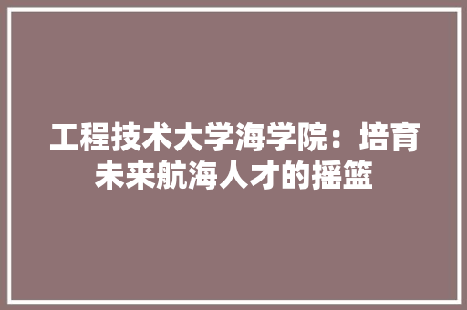 工程技术大学海学院：培育未来航海人才的摇篮 现代风格装饰