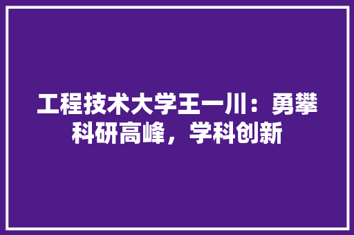 工程技术大学王一川：勇攀科研高峰，学科创新 现代风格装饰