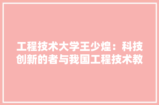 工程技术大学王少煌：科技创新的者与我国工程技术教育的探索者