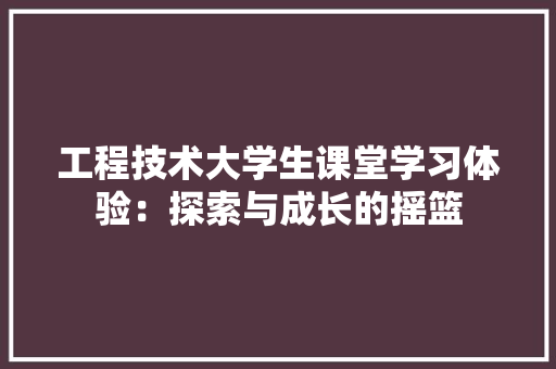 工程技术大学生课堂学习体验：探索与成长的摇篮
