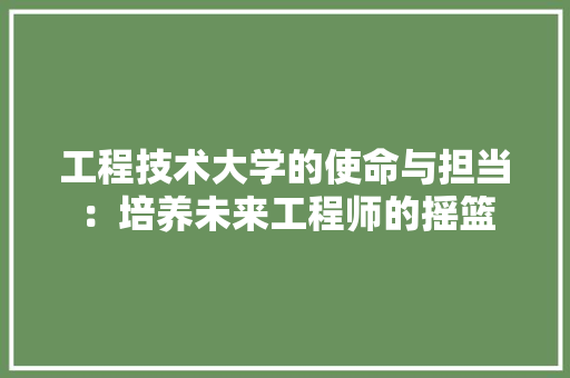 工程技术大学的使命与担当：培养未来工程师的摇篮 现代风格装饰