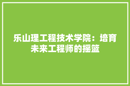 乐山理工程技术学院：培育未来工程师的摇篮 家居装修