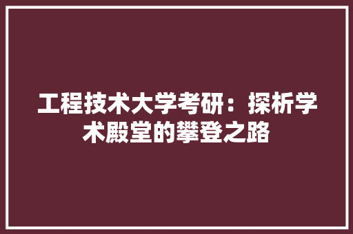 工程技术大学考研：探析学术殿堂的攀登之路