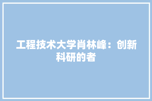 工程技术大学肖林峰：创新科研的者 现代风格装饰