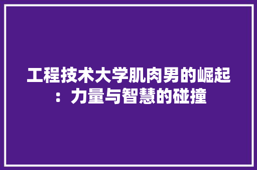 工程技术大学肌肉男的崛起：力量与智慧的碰撞