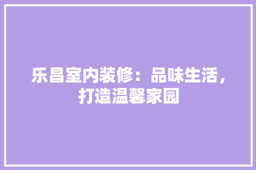 乐昌室内装修：品味生活，打造温馨家园