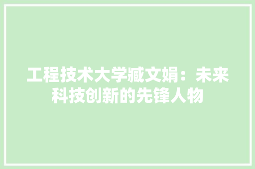 工程技术大学臧文娟：未来科技创新的先锋人物 现代风格装饰