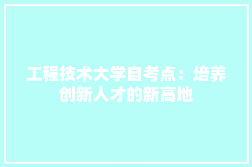 工程技术大学自考点：培养创新人才的新高地 现代风格装饰