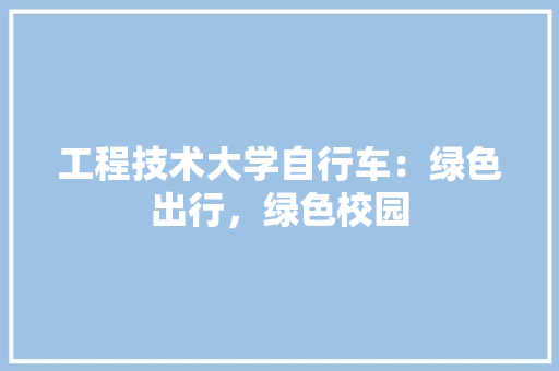 工程技术大学自行车：绿色出行，绿色校园 现代风格装饰