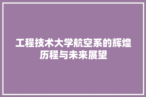工程技术大学航空系的辉煌历程与未来展望 现代风格装饰