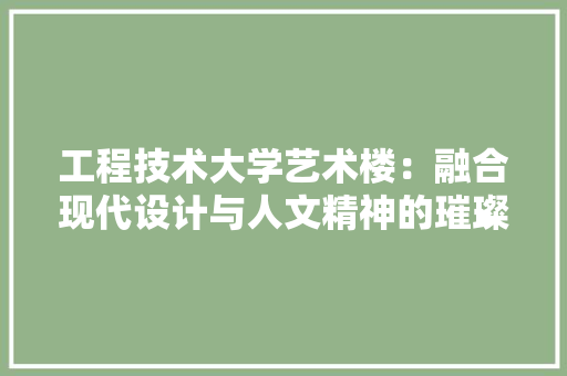 工程技术大学艺术楼：融合现代设计与人文精神的璀璨明珠