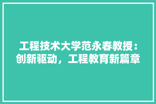 工程技术大学范永春教授：创新驱动，工程教育新篇章 现代风格装饰