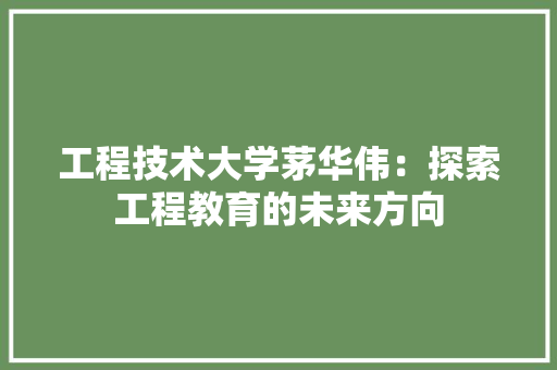 工程技术大学茅华伟：探索工程教育的未来方向 现代风格装饰
