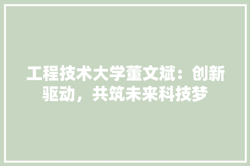 工程技术大学董文斌：创新驱动，共筑未来科技梦 现代风格装饰