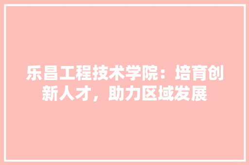 乐昌工程技术学院：培育创新人才，助力区域发展