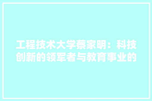 工程技术大学蔡家明：科技创新的领军者与教育事业的推动者 现代风格装饰