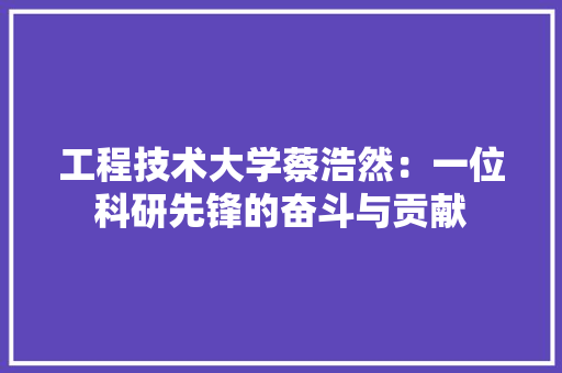 工程技术大学蔡浩然：一位科研先锋的奋斗与贡献 现代风格装饰