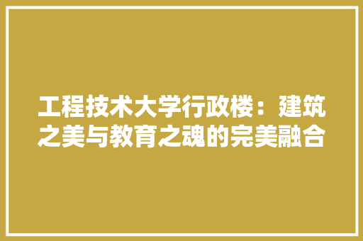 工程技术大学行政楼：建筑之美与教育之魂的完美融合 现代风格装饰