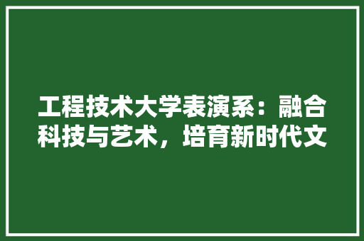工程技术大学表演系：融合科技与艺术，培育新时代文艺英才 现代风格装饰