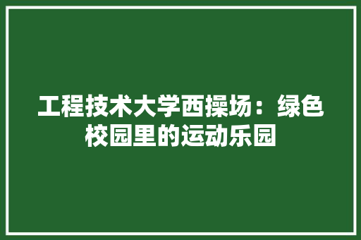 工程技术大学西操场：绿色校园里的运动乐园 现代风格装饰