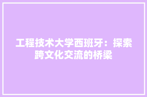 工程技术大学西班牙：探索跨文化交流的桥梁 现代风格装饰