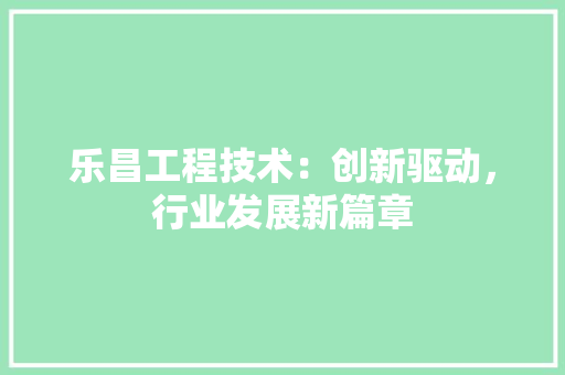 乐昌工程技术：创新驱动，行业发展新篇章