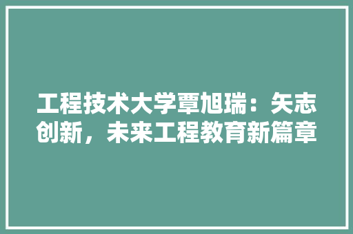 工程技术大学覃旭瑞：矢志创新，未来工程教育新篇章