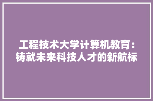 工程技术大学计算机教育：铸就未来科技人才的新航标 现代风格装饰