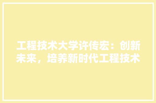工程技术大学许传宏：创新未来，培养新时代工程技术人才 现代风格装饰