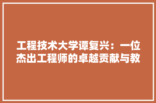 工程技术大学谭复兴：一位杰出工程师的卓越贡献与教育理念