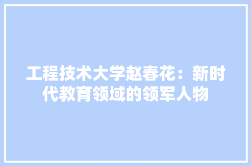 工程技术大学赵春花：新时代教育领域的领军人物 现代风格装饰