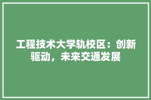 工程技术大学轨校区：创新驱动，未来交通发展