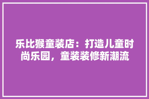 乐比猴童装店：打造儿童时尚乐园，童装装修新潮流 家居装修