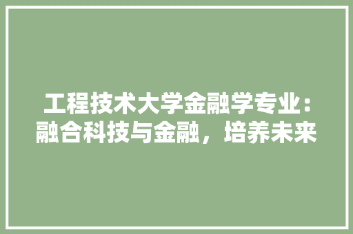 工程技术大学金融学专业：融合科技与金融，培养未来领军人才 现代风格装饰