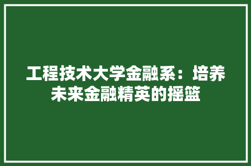 工程技术大学金融系：培养未来金融精英的摇篮 现代风格装饰