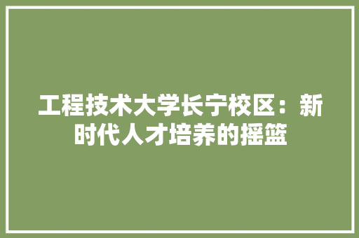 工程技术大学长宁校区：新时代人才培养的摇篮 现代风格装饰