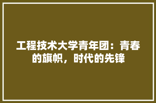 工程技术大学青年团：青春的旗帜，时代的先锋 现代风格装饰