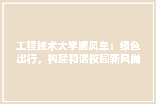 工程技术大学顺风车：绿色出行，构建和谐校园新风尚 现代风格装饰