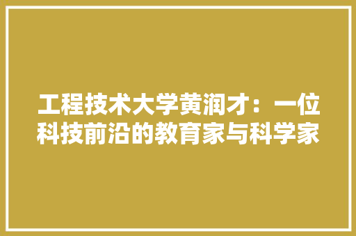 工程技术大学黄润才：一位科技前沿的教育家与科学家