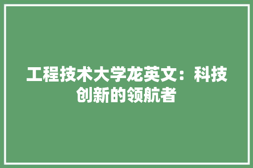 工程技术大学龙英文：科技创新的领航者