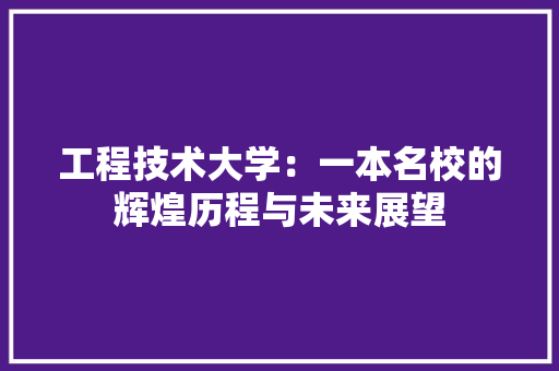 工程技术大学：一本名校的辉煌历程与未来展望 现代风格装饰