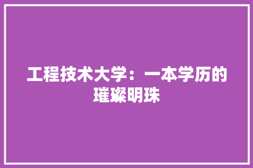 工程技术大学：一本学历的璀璨明珠 现代风格装饰