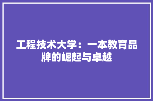 工程技术大学：一本教育品牌的崛起与卓越 现代风格装饰