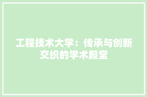 工程技术大学：传承与创新交织的学术殿堂 现代风格装饰