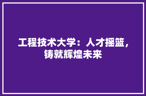 工程技术大学：人才摇篮，铸就辉煌未来 现代风格装饰